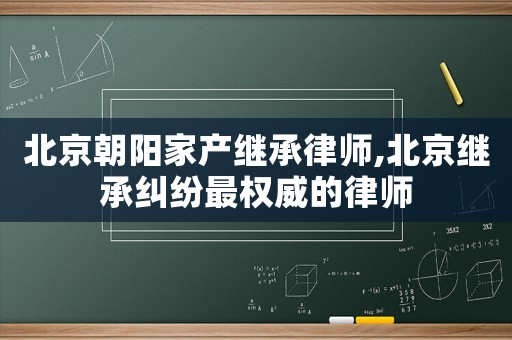 北京朝陽(yáng)家產(chǎn)繼承律師,北京繼承糾紛最權(quán)威的律師