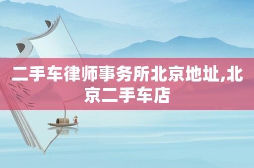 二手車律師事務(wù)所北京地址,北京二手車店