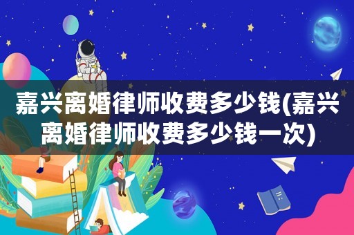 嘉興離婚律師收費(fèi)多少錢(嘉興離婚律師收費(fèi)多少錢一次)