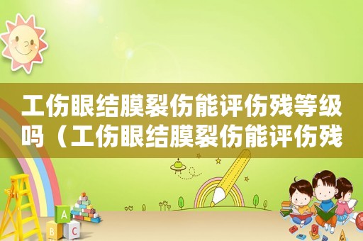 工傷眼結(jié)膜裂傷能評(píng)傷殘等級(jí)嗎（工傷眼結(jié)膜裂傷能評(píng)傷殘等級(jí)嗎）