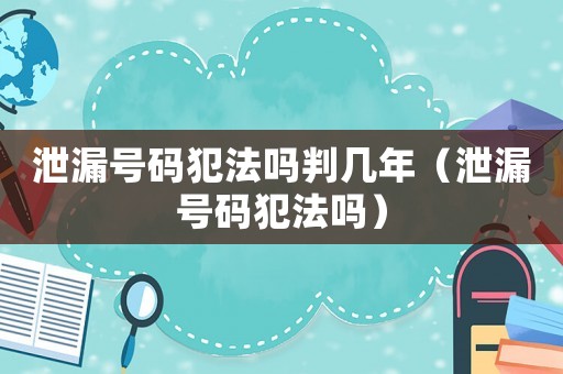 泄漏號(hào)碼犯法嗎判幾年（泄漏號(hào)碼犯法嗎）