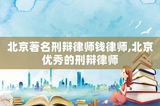 北京著名刑辯律師錢律師,北京優(yōu)秀的刑辯律師
