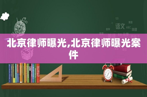 北京律師曝光,北京律師曝光案件