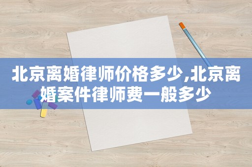 北京離婚律師價格多少,北京離婚案件律師費(fèi)一般多少