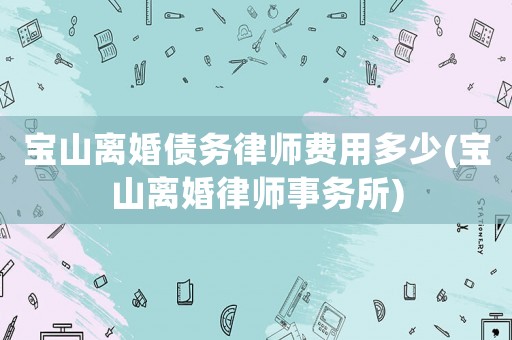 寶山離婚債務(wù)律師費(fèi)用多少(寶山離婚律師事務(wù)所)