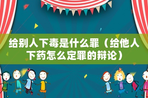 給別人下毒是什么罪（給他人下藥怎么定罪的辯論）