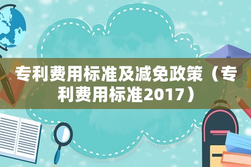 專利費用標準及減免政策（專利費用標準2017）