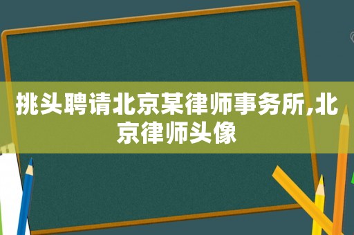 挑頭聘請(qǐng)北京某律師事務(wù)所,北京律師頭像