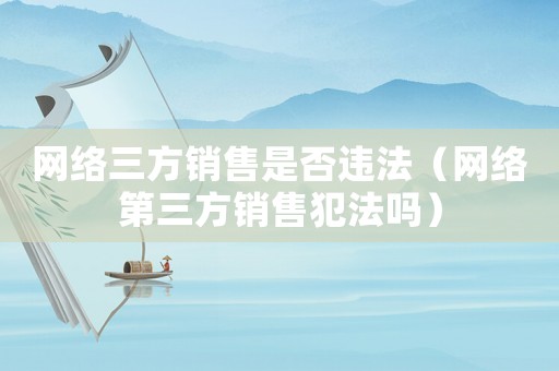 網(wǎng)絡(luò)三方銷售是否違法（網(wǎng)絡(luò)第三方銷售犯法嗎）