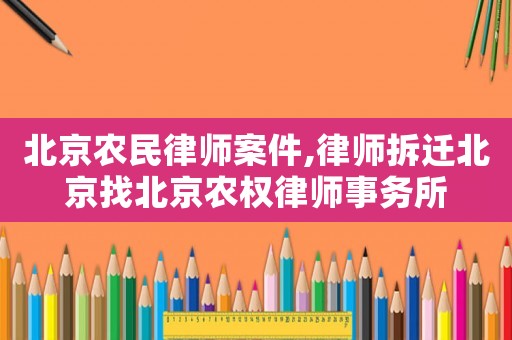 北京農(nóng)民律師案件,律師拆遷北京找北京農(nóng)權(quán)律師事務(wù)所