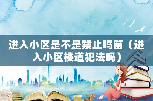 進(jìn)入小區(qū)是不是禁止鳴笛（進(jìn)入小區(qū)樓道犯法嗎）