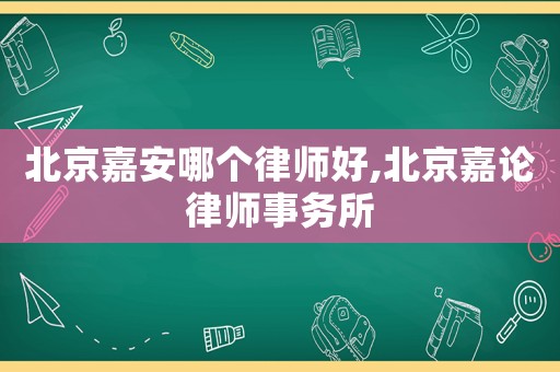 北京嘉安哪個(gè)律師好,北京嘉論律師事務(wù)所