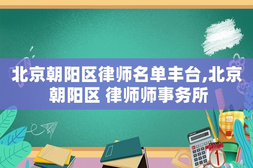 北京朝陽(yáng)區(qū)律師名單豐臺(tái),北京 朝陽(yáng)區(qū) 律師師事務(wù)所