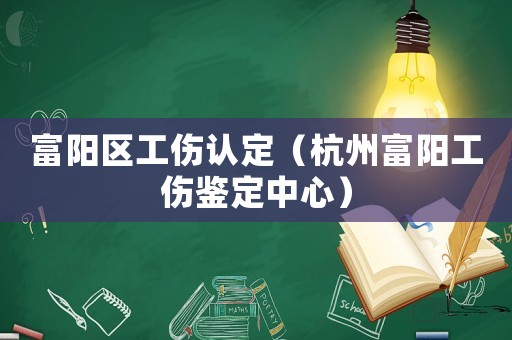 富陽(yáng)區(qū)工傷認(rèn)定（杭州富陽(yáng)工傷鑒定中心）