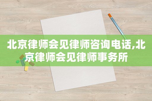 北京律師會(huì)見律師咨詢電話,北京律師會(huì)見律師事務(wù)所