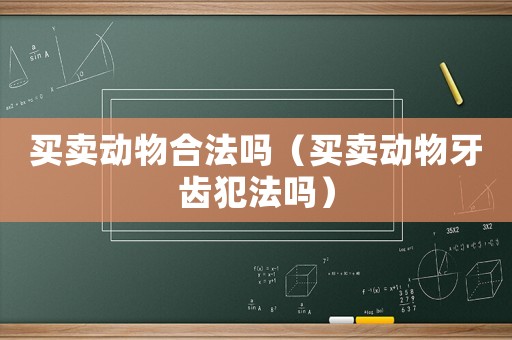 買賣動(dòng)物合法嗎（買賣動(dòng)物牙齒犯法嗎）