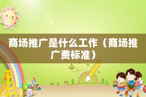 商場(chǎng)推廣是什么工作（商場(chǎng)推廣費(fèi)標(biāo)準(zhǔn)）