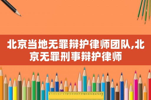 北京當(dāng)?shù)責(zé)o罪辯護(hù)律師團(tuán)隊(duì),北京無罪刑事辯護(hù)律師
