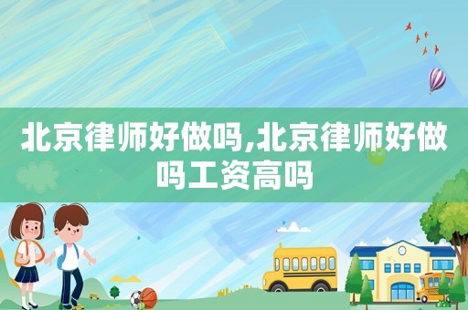 北京律師好做嗎,北京律師好做嗎工資高嗎
