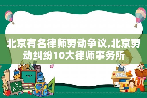 北京有名律師勞動(dòng)爭(zhēng)議,北京勞動(dòng)糾紛10大律師事務(wù)所
