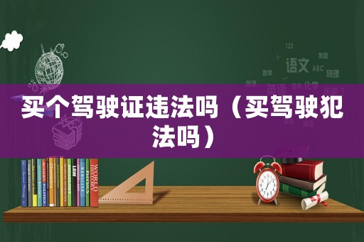 買(mǎi)個(gè)駕駛證違法嗎（買(mǎi)駕駛犯法嗎）