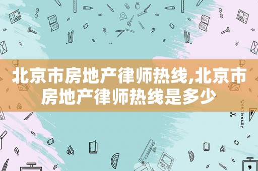 北京市房地產(chǎn)律師熱線,北京市房地產(chǎn)律師熱線是多少