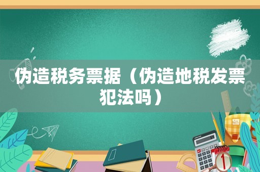 偽造稅務(wù)票據(jù)（偽造地稅發(fā)票犯法嗎）