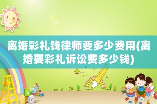 離婚彩禮錢律師要多少費(fèi)用(離婚要彩禮訴訟費(fèi)多少錢)