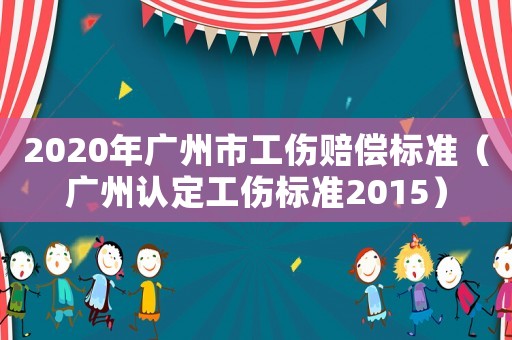 2020年廣州市工傷賠償標(biāo)準(zhǔn)（廣州認(rèn)定工傷標(biāo)準(zhǔn)2015）