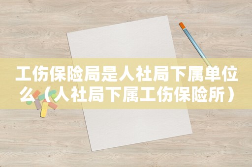 工傷保險局是人社局下屬單位么（人社局下屬工傷保險所）