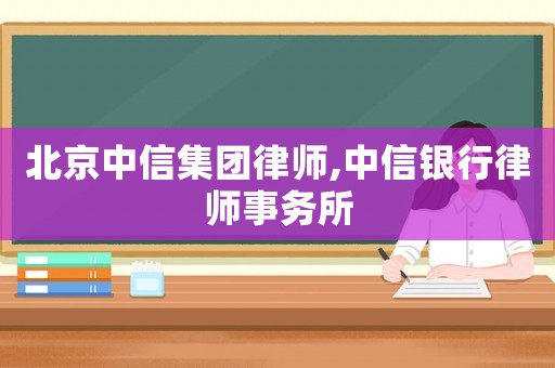 北京中信集團律師,中信銀行律師事務(wù)所