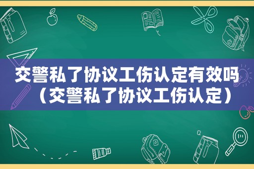 交警私了協(xié)議工傷認(rèn)定有效嗎（交警私了協(xié)議工傷認(rèn)定）