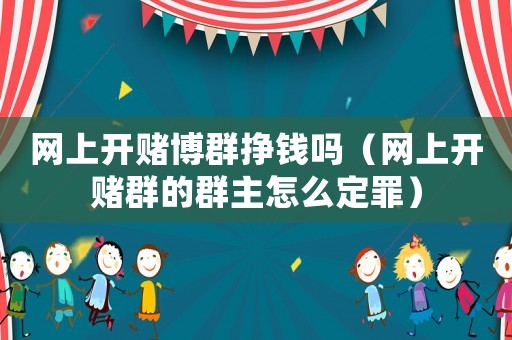 網(wǎng)上開賭博群掙錢嗎（網(wǎng)上開賭群的群主怎么定罪）