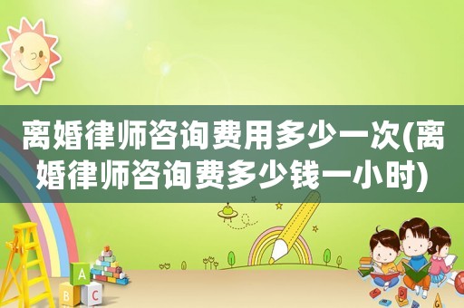 離婚律師咨詢費用多少一次(離婚律師咨詢費多少錢一小時)