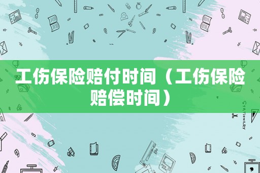 工傷保險賠付時間（工傷保險賠償時間）