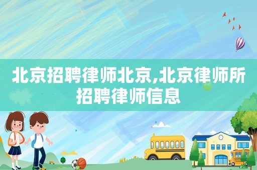 北京招聘律師北京,北京律師所招聘律師信息