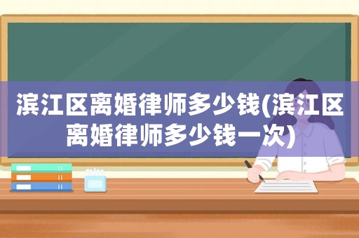 濱江區(qū)離婚律師多少錢(濱江區(qū)離婚律師多少錢一次)