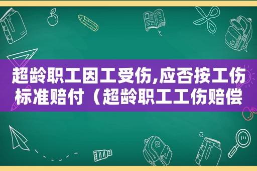 超齡職工因工受傷,應(yīng)否按工傷標(biāo)準(zhǔn)賠付（超齡職工工傷賠償標(biāo)準(zhǔn)）