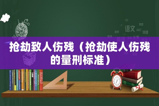 搶劫致人傷殘（搶劫使人傷殘的量刑標(biāo)準(zhǔn)）