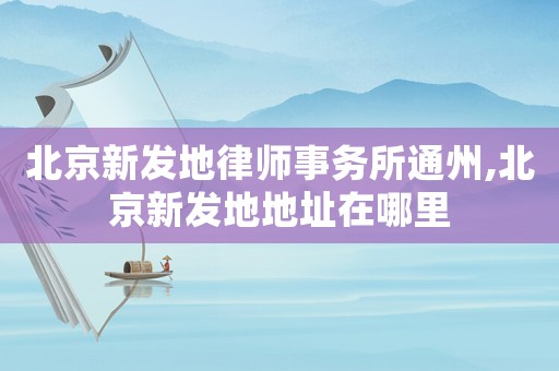 北京新發(fā)地律師事務(wù)所通州,北京新發(fā)地地址在哪里