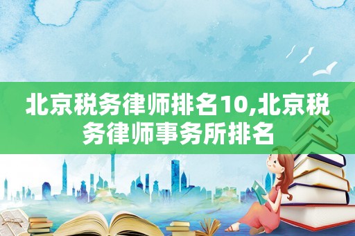 北京稅務(wù)律師排名10,北京稅務(wù)律師事務(wù)所排名