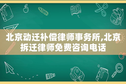 北京動遷補償律師事務(wù)所,北京拆遷律師免費咨詢電話