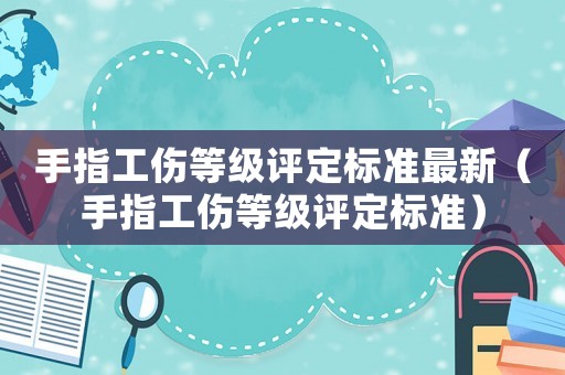 手指工傷等級(jí)評(píng)定標(biāo)準(zhǔn)最新（手指工傷等級(jí)評(píng)定標(biāo)準(zhǔn)）