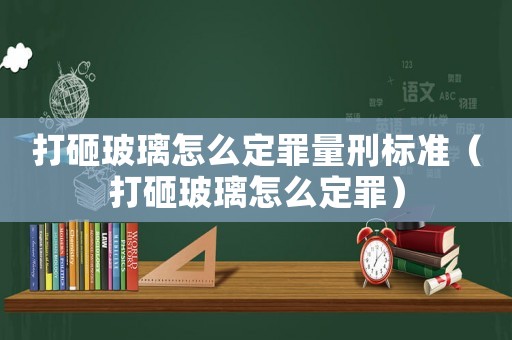 打砸玻璃怎么定罪量刑標(biāo)準(zhǔn)（打砸玻璃怎么定罪）