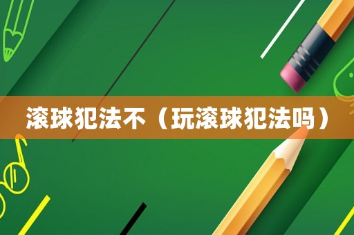 滾球犯法不（玩滾球犯法嗎）
