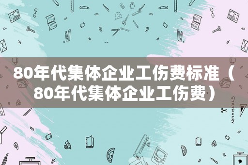 80年代集體企業(yè)工傷費(fèi)標(biāo)準(zhǔn)（80年代集體企業(yè)工傷費(fèi)）