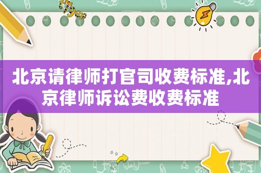 北京請律師打官司收費標準,北京律師訴訟費收費標準