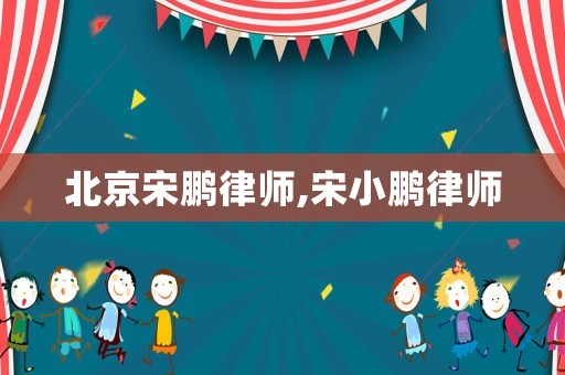 北京宋鵬律師,宋小鵬律師