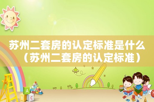 蘇州二套房的認(rèn)定標(biāo)準(zhǔn)是什么（蘇州二套房的認(rèn)定標(biāo)準(zhǔn)）