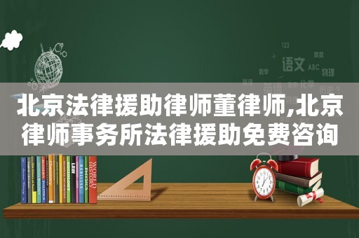 北京法律援助律師董律師,北京律師事務(wù)所法律援助免費(fèi)咨詢電話